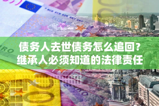 济南债务人去世债务怎么追回？继承人必须知道的法律责任！