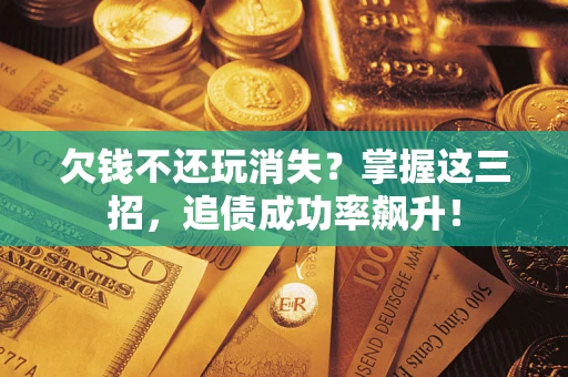 济南欠钱不还玩消失？掌握这三招，追债成功率飙升！