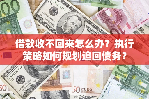 济南借款收不回来怎么办？执行策略如何规划追回债务？