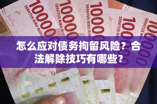 济南怎么应对债务拘留风险？合法解除技巧有哪些？